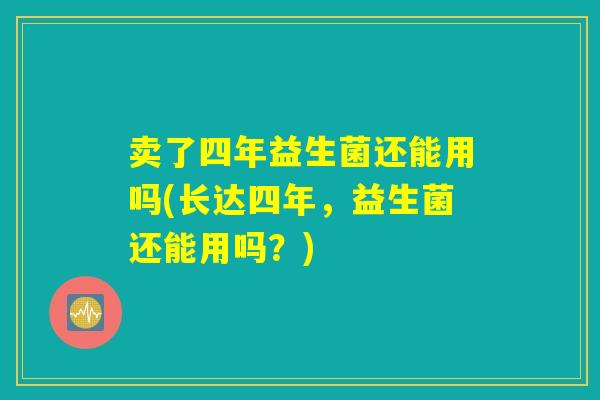 卖了四年益生菌还能用吗(长达四年，益生菌还能用吗？)