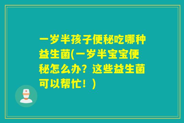 一岁半孩子便秘吃哪种益生菌(一岁半宝宝便秘怎么办？这些益生菌可以帮忙！)