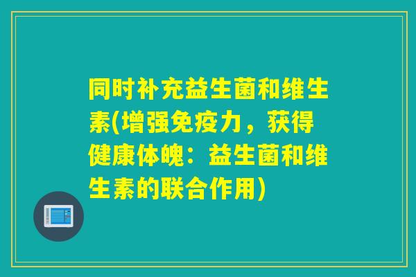 同时补充益生菌和维生素(增强免疫力，获得健康体魄：益生菌和维生素的联合作用)
