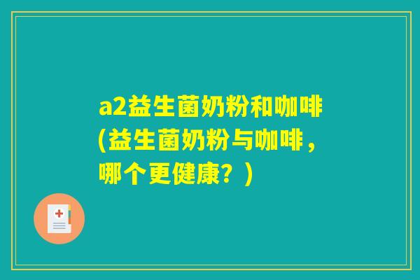 a2益生菌奶粉和咖啡(益生菌奶粉与咖啡,哪个更健康?) a2益生菌奶粉和咖啡(益生菌奶粉与咖啡,哪个更健康?)