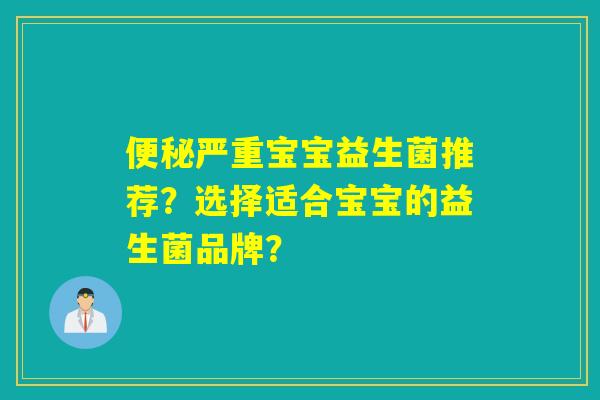 便秘严重宝宝益生菌推荐？选择适合宝宝的益生菌品牌？