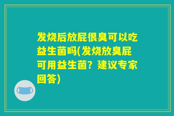 发烧后放屁很臭可以吃益生菌吗(发烧放臭屁可用益生菌？建议专家回答)