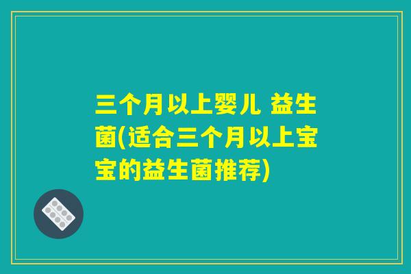 详细阅读:三个月以上婴儿 益生菌(适合三个月以上宝宝的益生菌推荐) 三个月以上婴儿 益生菌(适合三个月以上宝宝的益生菌推荐)