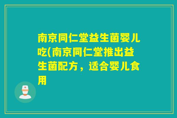 南京同仁堂益生菌婴儿吃(南京同仁堂推出益生菌配方，适合婴儿食用