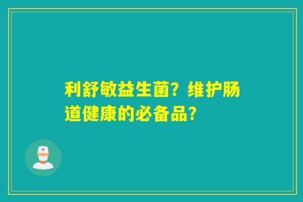 利舒敏益生菌？维护肠道健康的必备品？