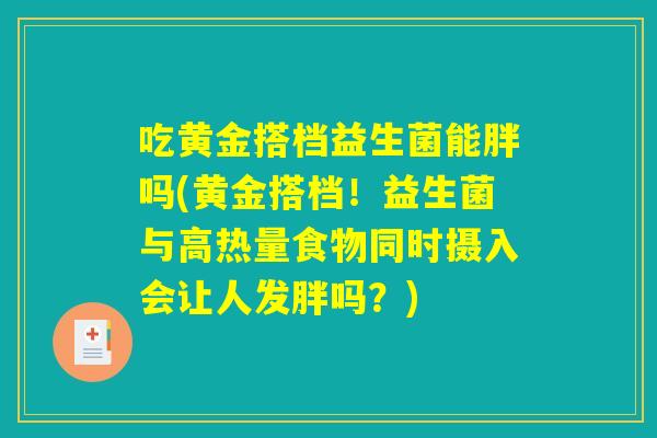 吃黄金搭档益生菌能胖吗(黄金搭档！益生菌与高热量食物同时摄入会让人发胖吗？)