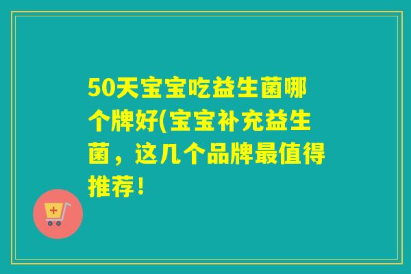 50天宝宝吃益生菌哪个牌好(宝宝补充益生菌，这几个品牌最值得推荐！