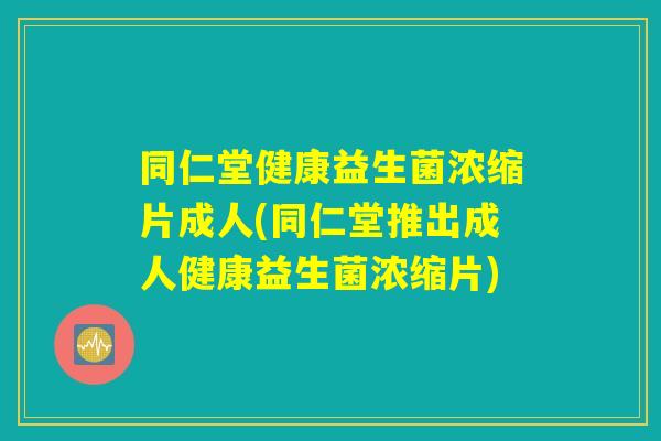 同仁堂健康益生菌浓缩片成人(同仁堂推出成人健康益生菌浓缩片)