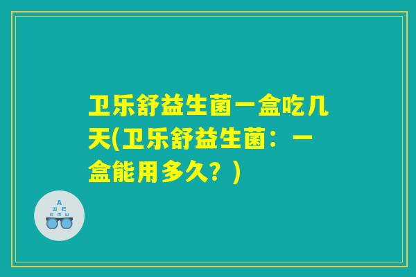 卫乐舒益生菌一盒吃几天(卫乐舒益生菌：一盒能用多久？)