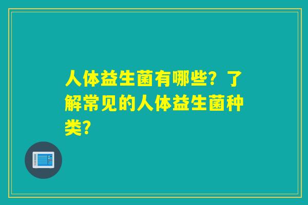 人体益生菌有哪些？了解常见的人体益生菌种类？