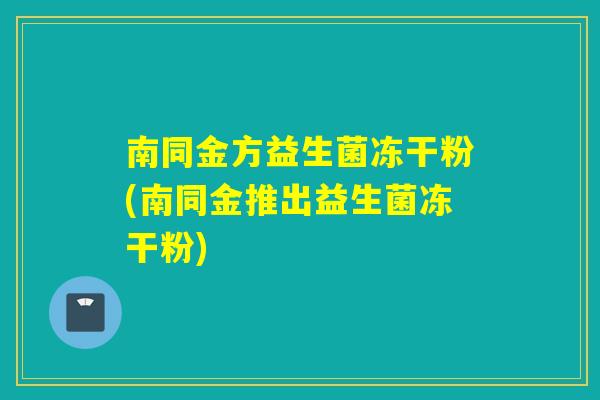 南同金方益生菌冻干粉(南同金推出益生菌冻干粉)