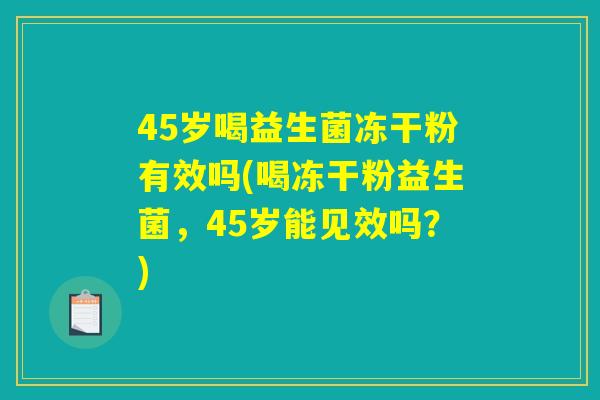 45岁喝益生菌冻干粉有效吗(喝冻干粉益生菌，45岁能见效吗？)