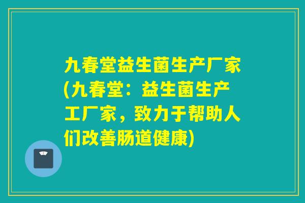 九春堂益生菌生产厂家(九春堂：益生菌生产工厂家，致力于帮助人们改善肠道健康)