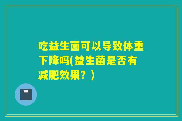 吃益生菌可以导致体重下降吗(益生菌是否有减肥效果？)