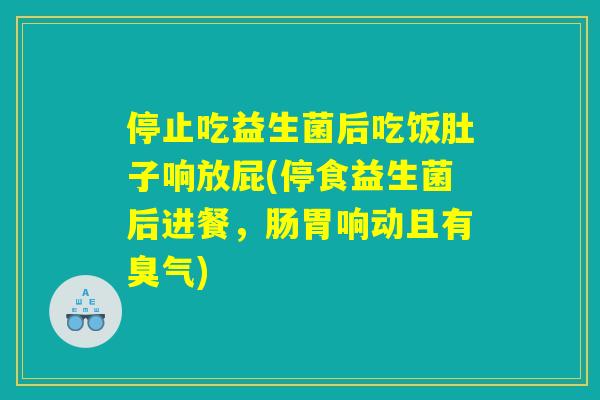 停止吃益生菌后吃饭肚子响放屁(停食益生菌后进餐，肠胃响动且有臭气)