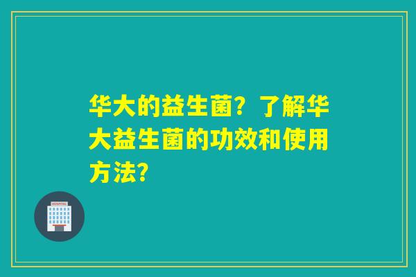 华大的益生菌？了解华大益生菌的功效和使用方法？