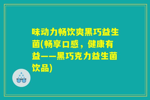 味动力畅饮爽黑巧益生菌(畅享口感，健康有益——黑巧克力益生菌饮品)