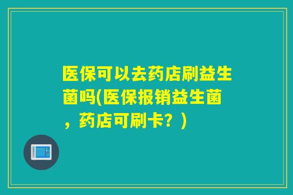医保可以去药店刷益生菌吗(医保报销益生菌，药店可刷卡？)