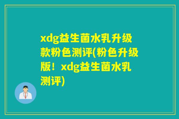 xdg益生菌水乳升级款粉色测评(粉色升级版!xdg益生菌水乳测评) xdg益生菌水乳升级款粉色测评(粉色升级版!xdg益生菌水乳测评)
