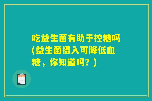 吃益生菌有助于控糖吗(益生菌摄入可降低血糖，你知道吗？)
