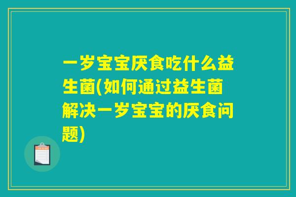 一岁宝宝厌食吃什么益生菌(如何通过益生菌解决一岁宝宝的厌食问题)