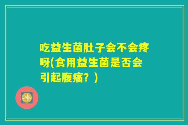 吃益生菌肚子会不会疼呀(食用益生菌是否会引起腹痛？)