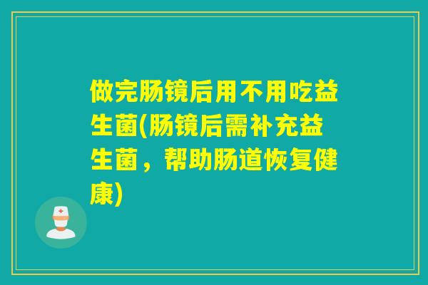 做完肠镜后用不用吃益生菌(肠镜后需补充益生菌，帮助肠道恢复健康)