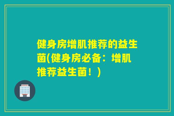 健身房增肌推荐的益生菌(健身房必备：增肌推荐益生菌！)
