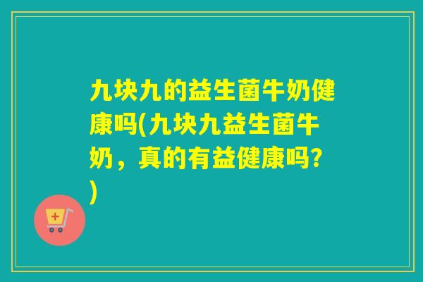 九块九的益生菌牛奶健康吗(九块九益生菌牛奶，真的有益健康吗？)