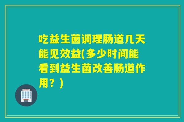 吃益生菌调理肠道几天能见效益(多少时间能看到益生菌改善肠道作用？)