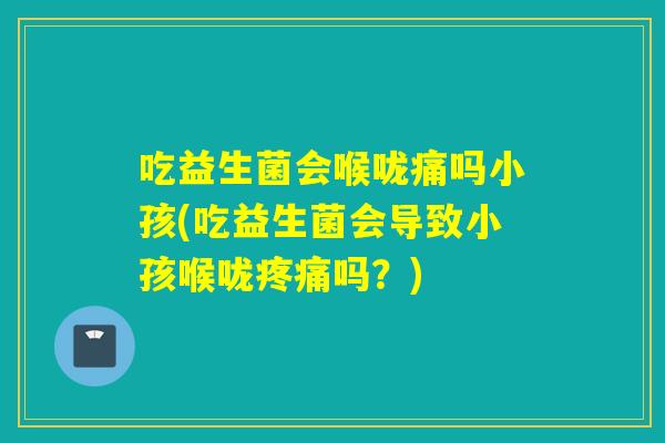 吃益生菌会喉咙痛吗小孩(吃益生菌会导致小孩喉咙疼痛吗？)
