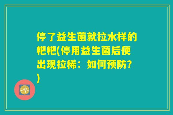 停了益生菌就拉水样的粑粑(停用益生菌后便出现拉稀:如何?) 停了益生菌就拉水样的粑粑(停用益生菌后便出现拉稀:如何?)