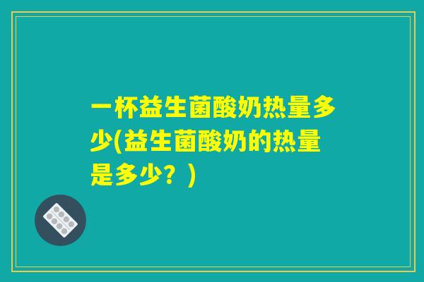 一杯益生菌酸奶热量多少(益生菌酸奶的热量是多少？)