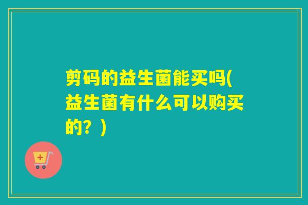 剪码的益生菌能买吗(益生菌有什么可以购买的？)