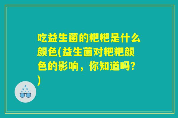 吃益生菌的粑粑是什么颜色(益生菌对粑粑颜色的影响，你知道吗？)