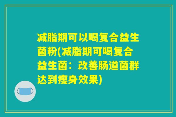 减脂期可以喝复合益生菌粉(减脂期可喝复合益生菌：改善肠道菌群达到瘦身效果)