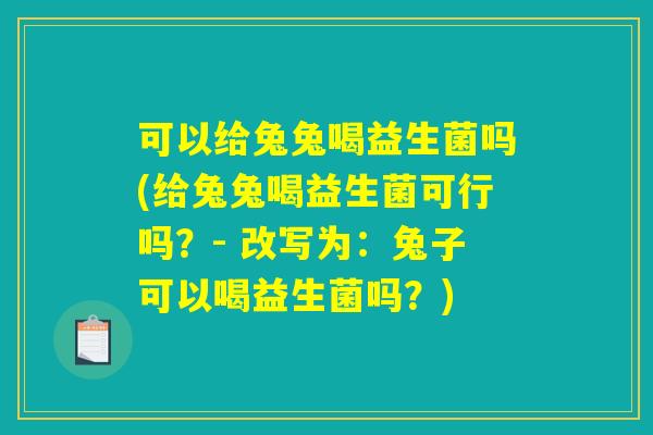 可以给兔兔喝益生菌吗(给兔兔喝益生菌可行吗？- 改写为：兔子可以喝益生菌吗？)