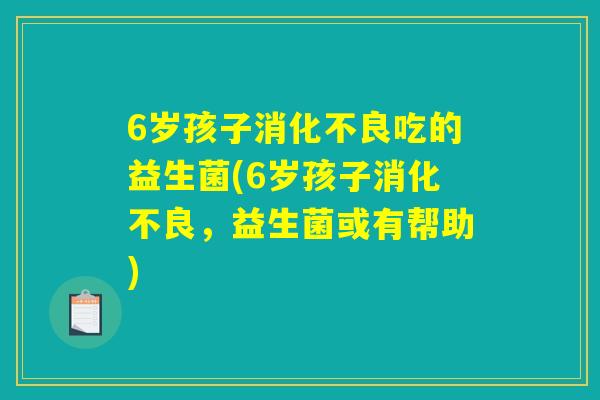 6岁孩子消化不良吃的益生菌(6岁孩子消化不良，益生菌或有帮助)