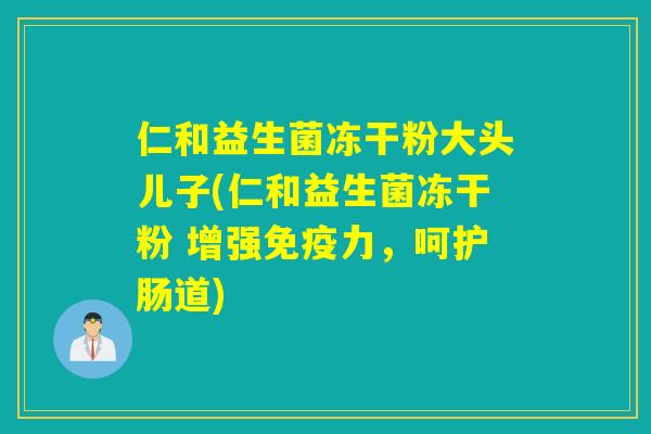仁和益生菌冻干粉大头儿子(仁和益生菌冻干粉 增强免疫力，呵护肠道)