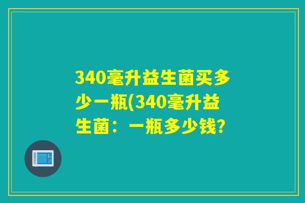 340毫升益生菌买多少一瓶(340毫升益生菌：一瓶多少钱？
