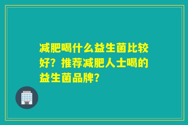 喝什么益生菌比较好?推荐人士喝的益生菌品牌? 喝什么益生菌比较好?推荐人士喝的益生菌品牌?