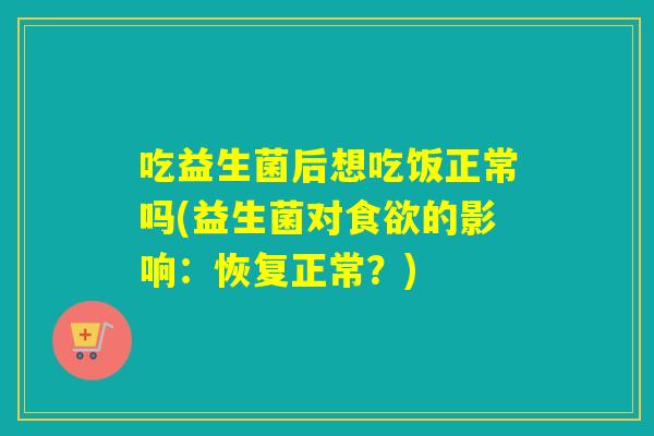 吃益生菌后想吃饭正常吗(益生菌对食欲的影响：恢复正常？)