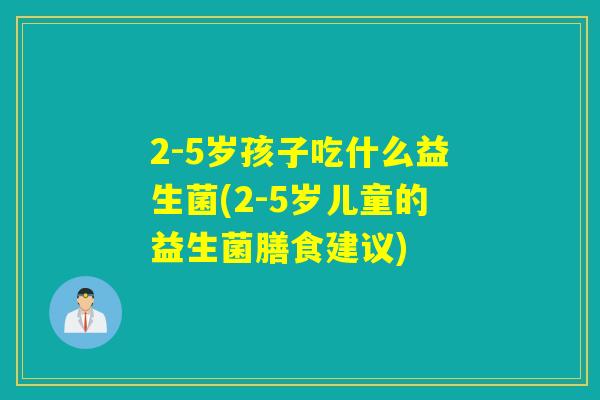 2-5岁孩子吃什么益生菌(2-5岁儿童的益生菌膳食建议)