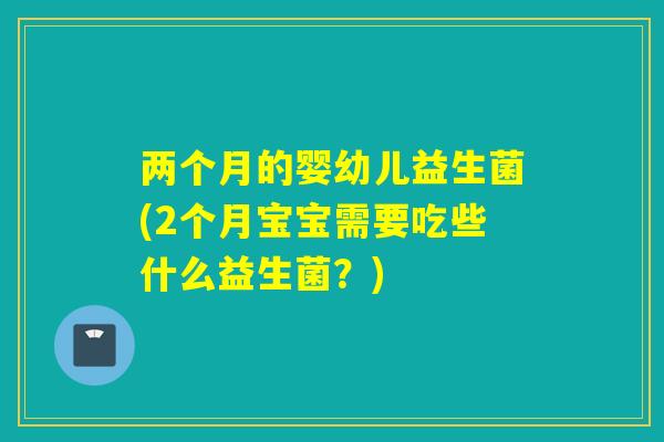 两个月的婴幼儿益生菌(2个月宝宝需要吃些什么益生菌？)
