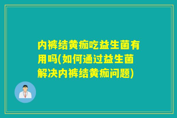 内裤结黄痂吃益生菌有用吗(如何通过益生菌解决内裤结黄痂问题)