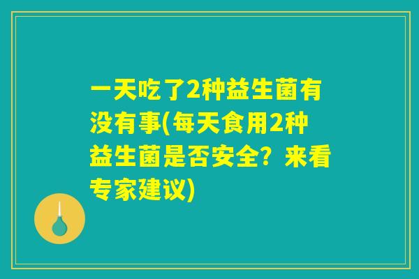 一天吃了2种益生菌有没有事(每天食用2种益生菌是否安全？来看专家建议)