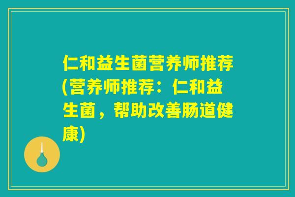 仁和益生菌营养师推荐(营养师推荐：仁和益生菌，帮助改善肠道健康)