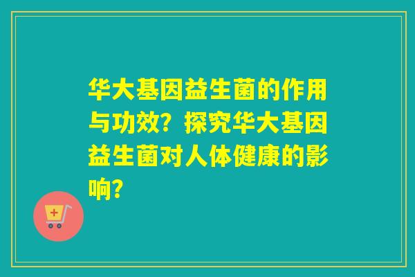 华大基因益生菌的作用与功效？探究华大基因益生菌对人体健康的影响？