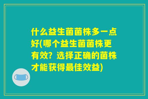 什么益生菌菌株多一点好(哪个益生菌菌株更有效？选择正确的菌株才能获得最佳效益)