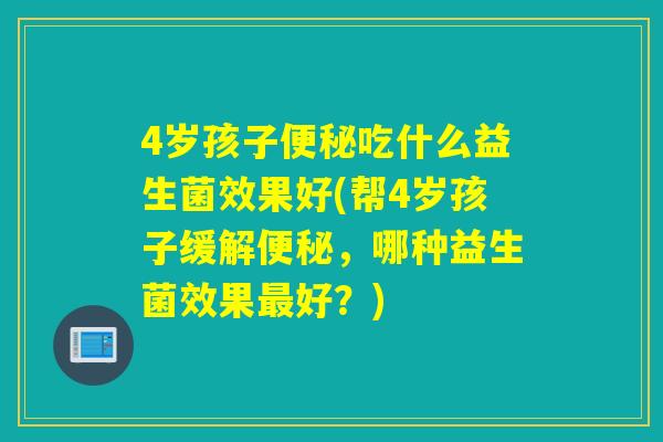 4岁孩子便秘吃什么益生菌效果好(帮4岁孩子缓解便秘，哪种益生菌效果最好？)